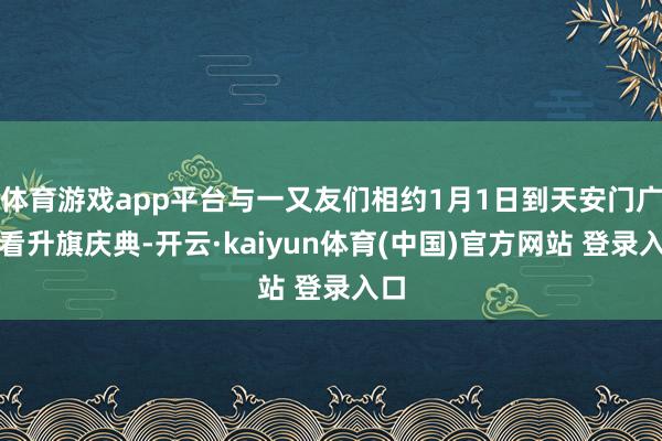 体育游戏app平台与一又友们相约1月1日到天安门广场看升旗庆典-开云·kaiyun体育(中国)官方网站 登录入口