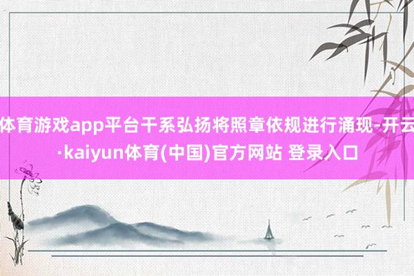 体育游戏app平台干系弘扬将照章依规进行涌现-开云·kaiyun体育(中国)官方网站 登录入口