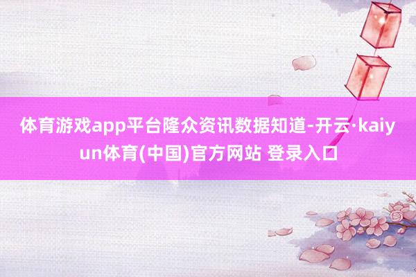 体育游戏app平台　　隆众资讯数据知道-开云·kaiyun体育(中国)官方网站 登录入口