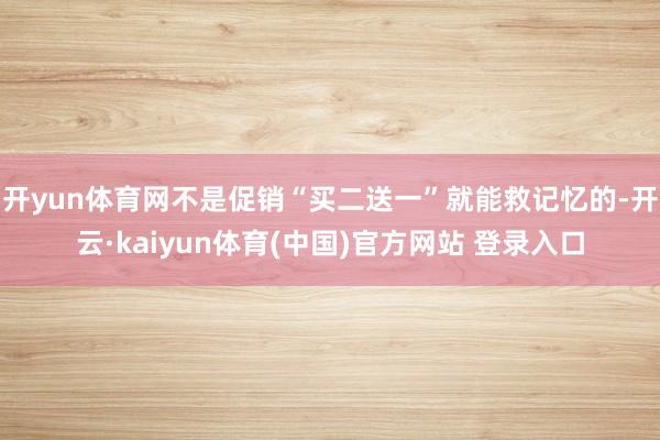 开yun体育网不是促销“买二送一”就能救记忆的-开云·kaiyun体育(中国)官方网站 登录入口