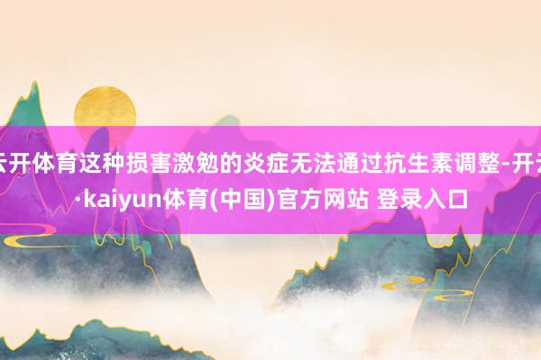 云开体育这种损害激勉的炎症无法通过抗生素调整-开云·kaiyun体育(中国)官方网站 登录入口