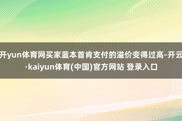开yun体育网买家蓝本首肯支付的溢价变得过高-开云·kaiyun体育(中国)官方网站 登录入口